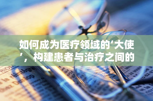 如何成为医疗领域的‘大使’，构建患者与治疗之间的桥梁？