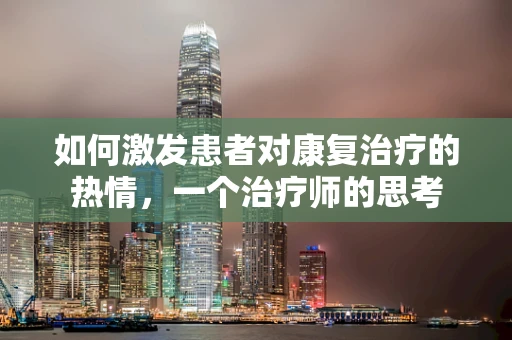 如何激发患者对康复治疗的热情，一个治疗师的思考