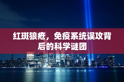 红斑狼疮，免疫系统误攻背后的科学谜团