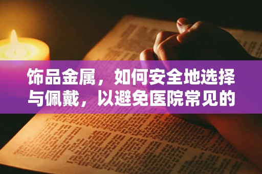 饰品金属，如何安全地选择与佩戴，以避免医院常见的过敏与感染风险？