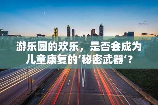 游乐园的欢乐，是否会成为儿童康复的‘秘密武器’？