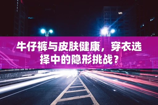 牛仔裤与皮肤健康，穿衣选择中的隐形挑战？