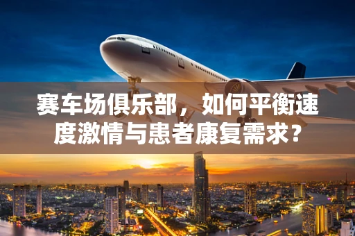赛车场俱乐部，如何平衡速度激情与患者康复需求？