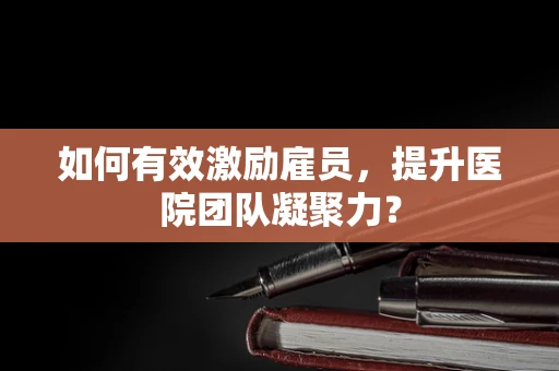 如何有效激励雇员，提升医院团队凝聚力？