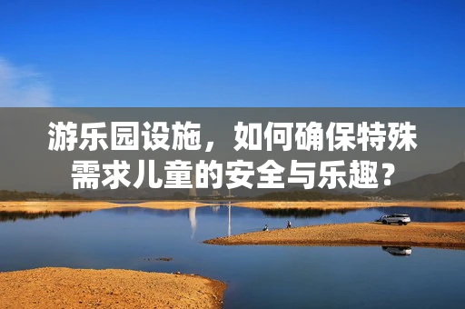 游乐园设施，如何确保特殊需求儿童的安全与乐趣？
