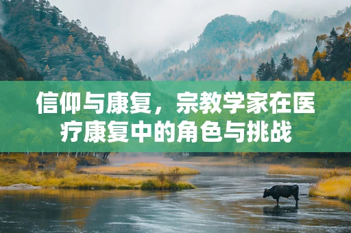 信仰与康复，宗教学家在医疗康复中的角色与挑战