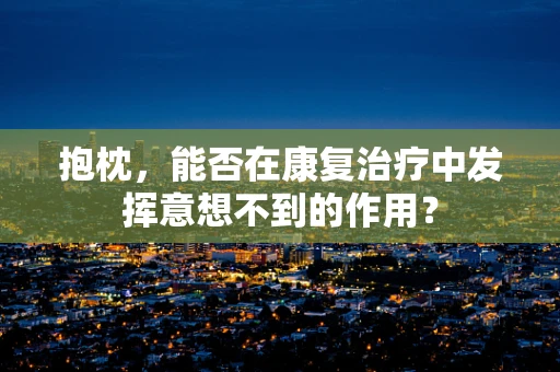 抱枕，能否在康复治疗中发挥意想不到的作用？