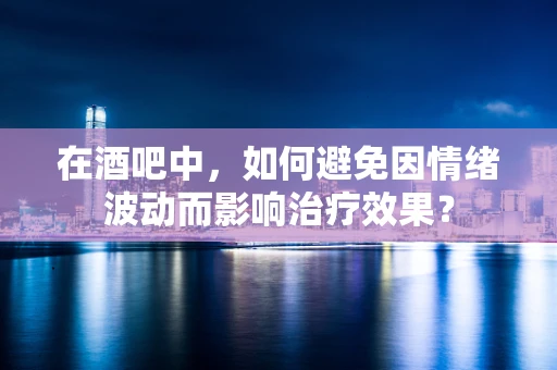 在酒吧中，如何避免因情绪波动而影响治疗效果？