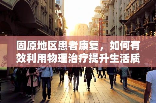 固原地区患者康复，如何有效利用物理治疗提升生活质量？