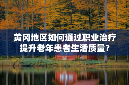 黄冈地区如何通过职业治疗提升老年患者生活质量？