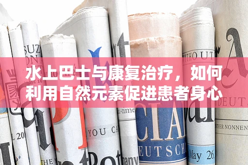 水上巴士与康复治疗，如何利用自然元素促进患者身心恢复？