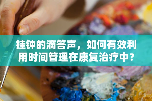 挂钟的滴答声，如何有效利用时间管理在康复治疗中？