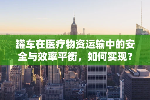 罐车在医疗物资运输中的安全与效率平衡，如何实现？