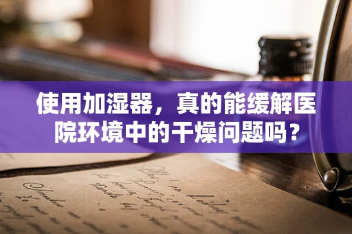 使用加湿器，真的能缓解医院环境中的干燥问题吗？