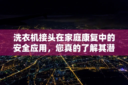 洗衣机接头在家庭康复中的安全应用，您真的了解其潜在风险吗？