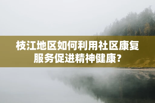 枝江地区如何利用社区康复服务促进精神健康？