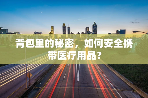 背包里的秘密，如何安全携带医疗用品？