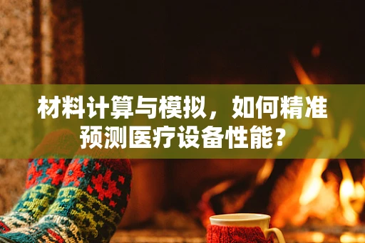 材料计算与模拟，如何精准预测医疗设备性能？