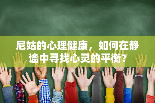 尼姑的心理健康，如何在静谧中寻找心灵的平衡？