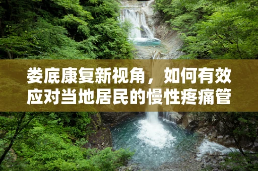 娄底康复新视角，如何有效应对当地居民的慢性疼痛管理？