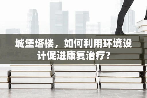 城堡塔楼，如何利用环境设计促进康复治疗？