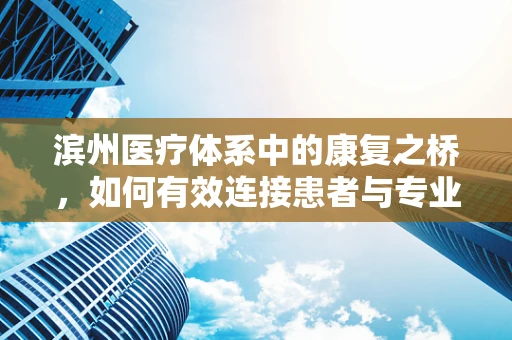 滨州医疗体系中的康复之桥，如何有效连接患者与专业职能治疗？