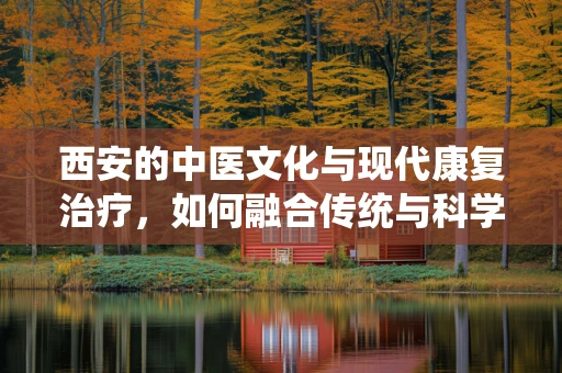 西安的中医文化与现代康复治疗，如何融合传统与科学？