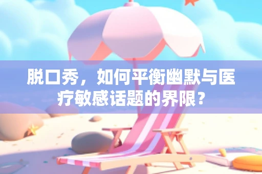 脱口秀，如何平衡幽默与医疗敏感话题的界限？