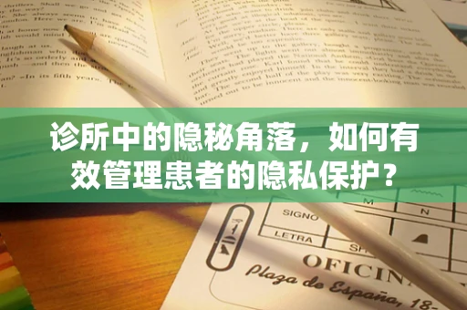 诊所中的隐秘角落，如何有效管理患者的隐私保护？