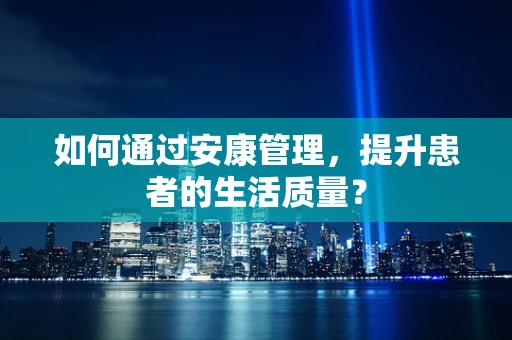 如何通过安康管理，提升患者的生活质量？