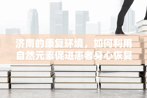 济南的康复环境，如何利用自然元素促进患者身心恢复？