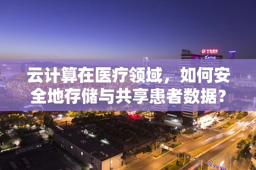 云计算在医疗领域，如何安全地存储与共享患者数据？