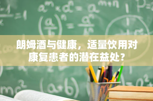 朗姆酒与健康，适量饮用对康复患者的潜在益处？