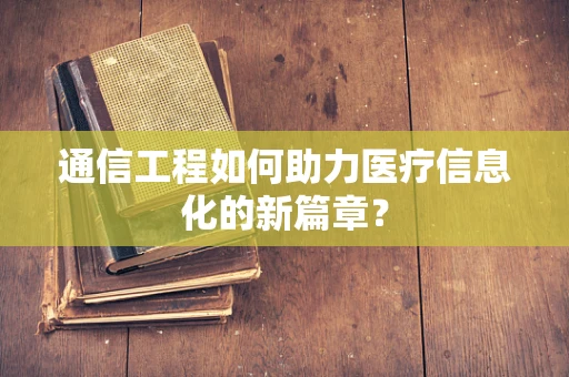 通信工程如何助力医疗信息化的新篇章？
