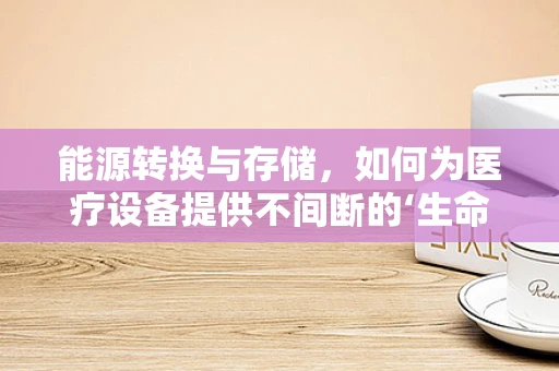 能源转换与存储，如何为医疗设备提供不间断的‘生命线’？
