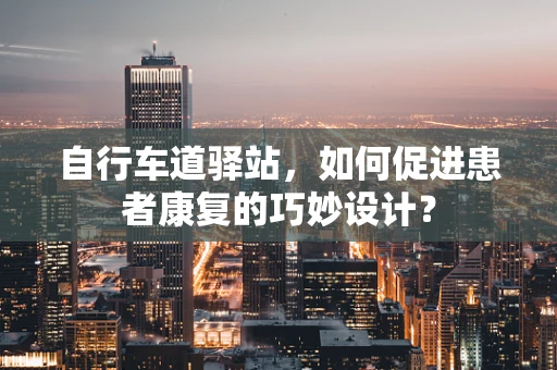 自行车道驿站，如何促进患者康复的巧妙设计？