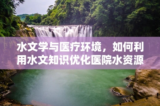 水文学与医疗环境，如何利用水文知识优化医院水资源管理？