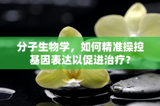 分子生物学，如何精准操控基因表达以促进治疗？