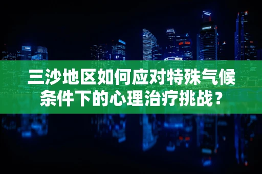 三沙地区如何应对特殊气候条件下的心理治疗挑战？