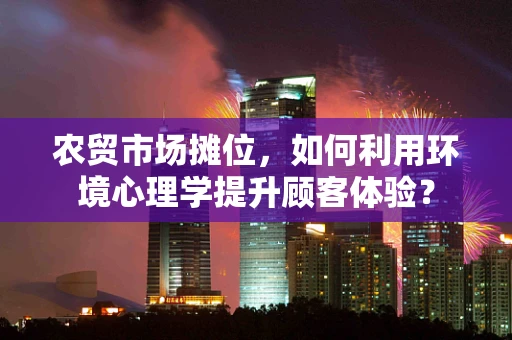 农贸市场摊位，如何利用环境心理学提升顾客体验？