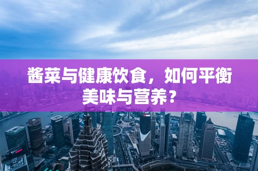 酱菜与健康饮食，如何平衡美味与营养？