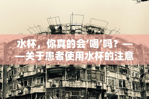 水杯，你真的会‘喝’吗？——关于患者使用水杯的注意事项