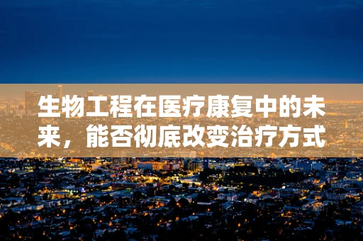 生物工程在医疗康复中的未来，能否彻底改变治疗方式？