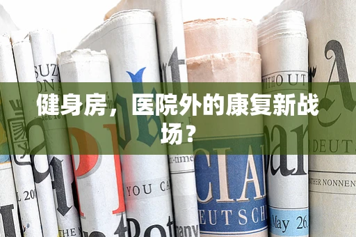 健身房，医院外的康复新战场？