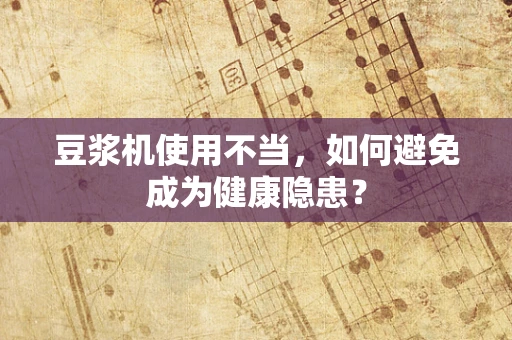 豆浆机使用不当，如何避免成为健康隐患？