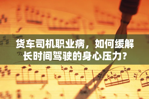 货车司机职业病，如何缓解长时间驾驶的身心压力？