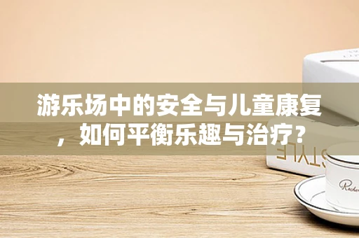 游乐场中的安全与儿童康复，如何平衡乐趣与治疗？