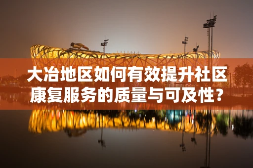 大冶地区如何有效提升社区康复服务的质量与可及性？