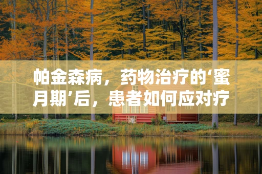 帕金森病，药物治疗的‘蜜月期’后，患者如何应对疗效减退？