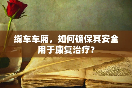 缆车车厢，如何确保其安全用于康复治疗？